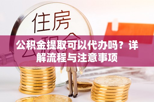 桐梓公积金提取可以代办吗？详解流程与注意事项