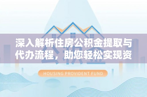 桐梓深入解析住房公积金提取与代办流程，助您轻松实现资金利用最大化