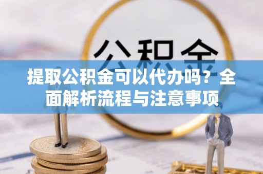 桐梓提取公积金可以代办吗？全面解析流程与注意事项