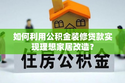 桐梓如何利用公积金装修贷款实现理想家居改造？