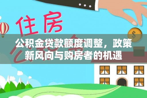 桐梓公积金贷款额度调整，政策新风向与购房者的机遇