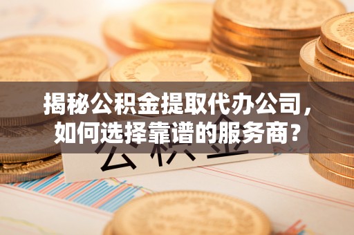 桐梓揭秘公积金提取代办公司，如何选择靠谱的服务商？