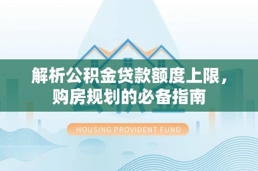 桐梓解析公积金贷款额度上限，购房规划的必备指南