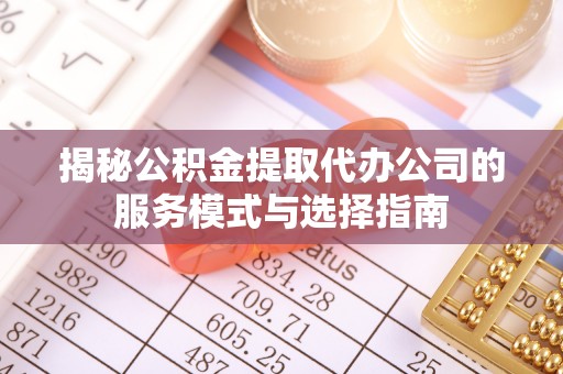 桐梓揭秘公积金提取代办公司的服务模式与选择指南