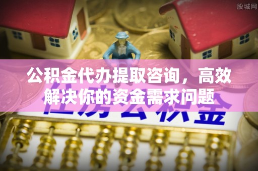 桐梓公积金代办提取咨询，高效解决你的资金需求问题