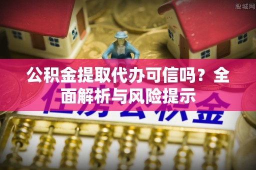 桐梓公积金提取代办可信吗？全面解析与风险提示