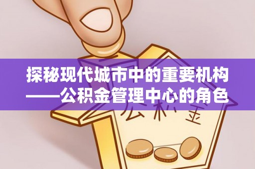 桐梓探秘现代城市中的重要机构——公积金管理中心的角色与使命