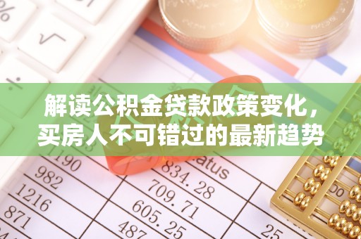 桐梓解读公积金贷款政策变化，买房人不可错过的最新趋势