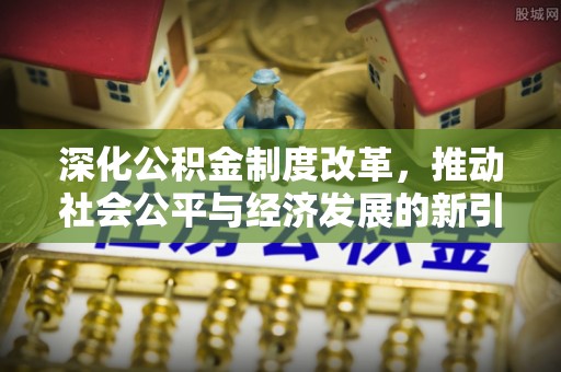 桐梓深化公积金制度改革，推动社会公平与经济发展的新引擎