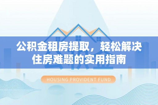 桐梓公积金租房提取，轻松解决住房难题的实用指南