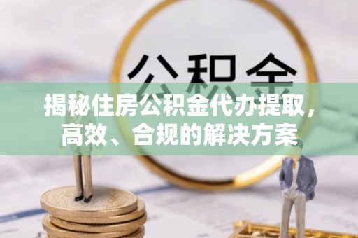 桐梓揭秘住房公积金代办提取，高效、合规的解决方案