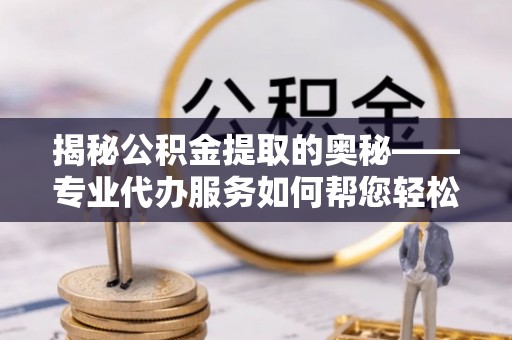 桐梓揭秘公积金提取的奥秘——专业代办服务如何帮您轻松搞定