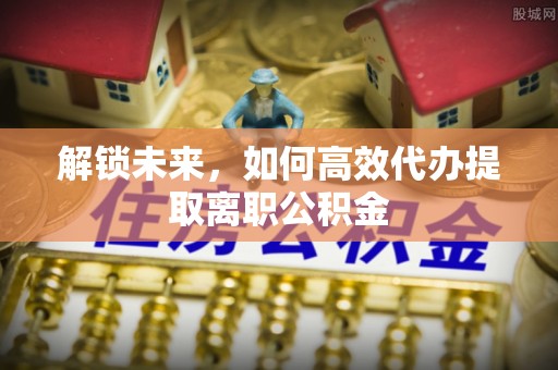 桐梓解锁未来，如何高效代办提取离职公积金