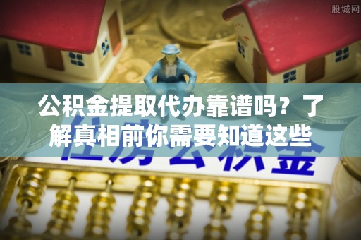 桐梓公积金提取代办靠谱吗？了解真相前你需要知道这些