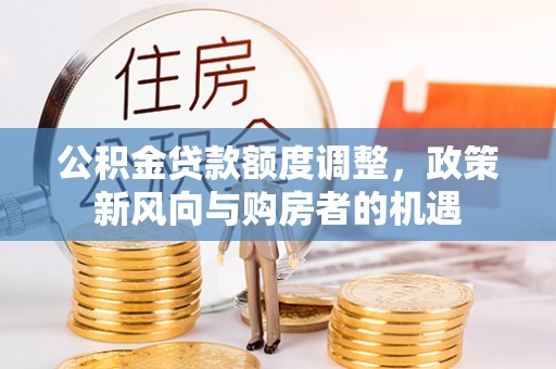 桐梓公积金贷款额度调整，政策新风向与购房者的机遇