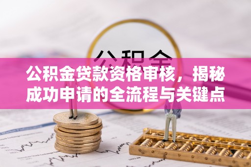 桐梓公积金贷款资格审核，揭秘成功申请的全流程与关键点
