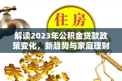 桐梓解读2023年公积金贷款政策变化，新趋势与家庭理财规划