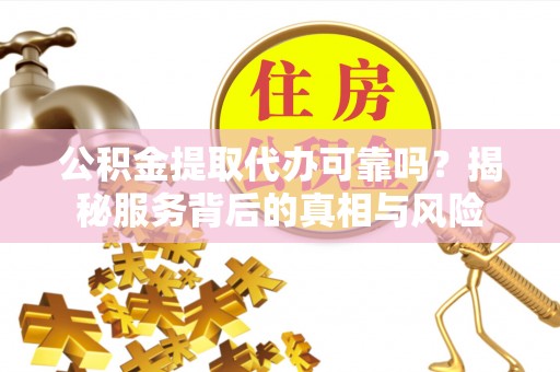 桐梓公积金提取代办可靠吗？揭秘服务背后的真相与风险