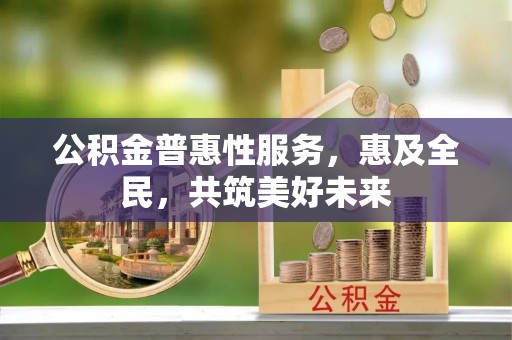 桐梓公积金普惠性服务，惠及全民，共筑美好未来