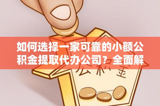 桐梓如何选择一家可靠的小额公积金提取代办公司？全面解析与指南