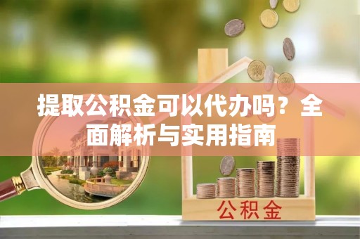 桐梓提取公积金可以代办吗？全面解析与实用指南