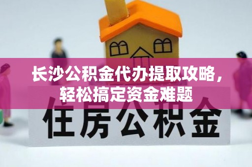 桐梓长沙公积金代办提取攻略，轻松搞定资金难题
