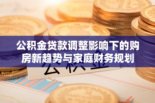桐梓公积金贷款调整影响下的购房新趋势与家庭财务规划