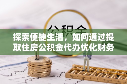 桐梓探索便捷生活，如何通过提取住房公积金代办优化财务规划