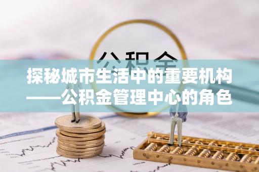 桐梓探秘城市生活中的重要机构——公积金管理中心的角色与意义