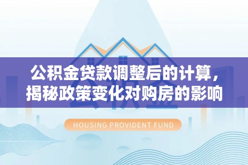 桐梓公积金贷款调整后的计算，揭秘政策变化对购房的影响