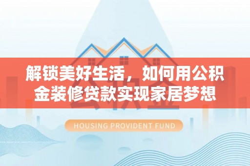 桐梓解锁美好生活，如何用公积金装修贷款实现家居梦想