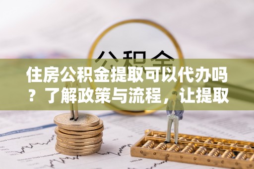 桐梓住房公积金提取可以代办吗？了解政策与流程，让提取更便捷