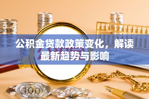 桐梓公积金贷款政策变化，解读最新趋势与影响