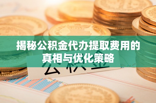 桐梓揭秘公积金代办提取费用的真相与优化策略