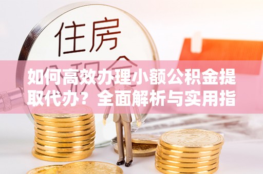 桐梓如何高效办理小额公积金提取代办？全面解析与实用指南