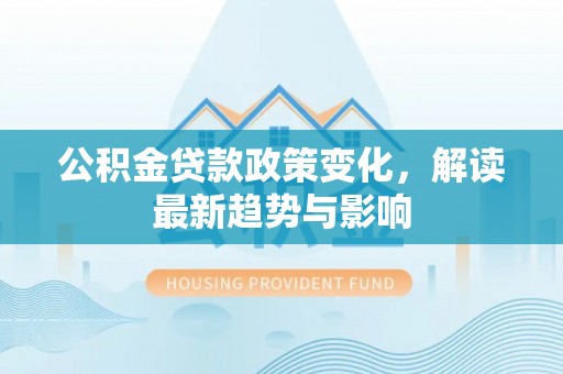 桐梓公积金贷款政策变化，解读最新趋势与影响