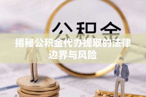 桐梓揭秘公积金代办提取的法律边界与风险