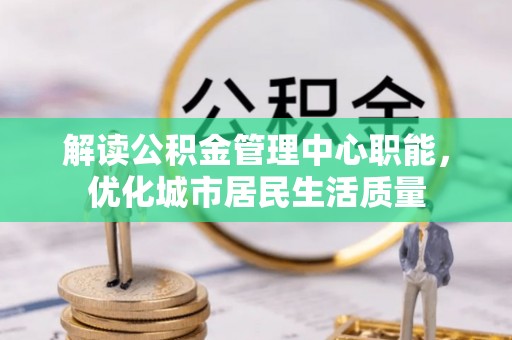 桐梓解读公积金管理中心职能，优化城市居民生活质量
