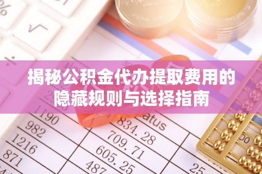 桐梓揭秘公积金代办提取费用的隐藏规则与选择指南