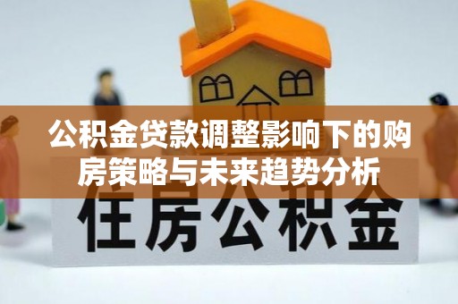 桐梓公积金贷款调整影响下的购房策略与未来趋势分析
