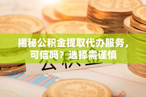 桐梓揭秘公积金提取代办服务，可信吗？选择需谨慎