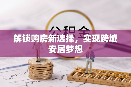 桐梓解锁购房新选择，实现跨城安居梦想