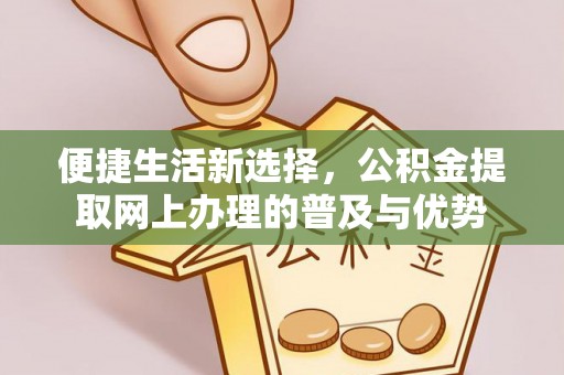 桐梓便捷生活新选择，公积金提取网上办理的普及与优势