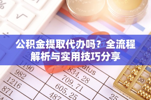 桐梓公积金提取代办吗？全流程解析与实用技巧分享