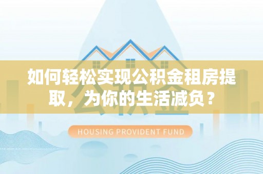 桐梓如何轻松实现公积金租房提取，为你的生活减负？