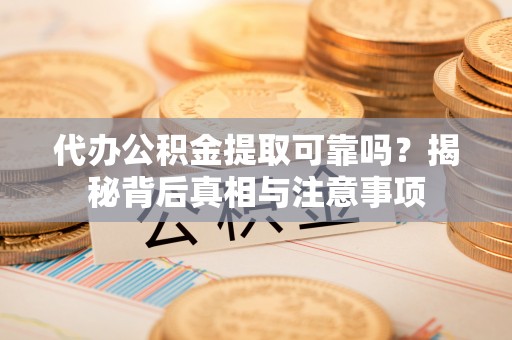 桐梓代办公积金提取可靠吗？揭秘背后真相与注意事项