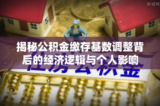 桐梓揭秘公积金缴存基数调整背后的经济逻辑与个人影响