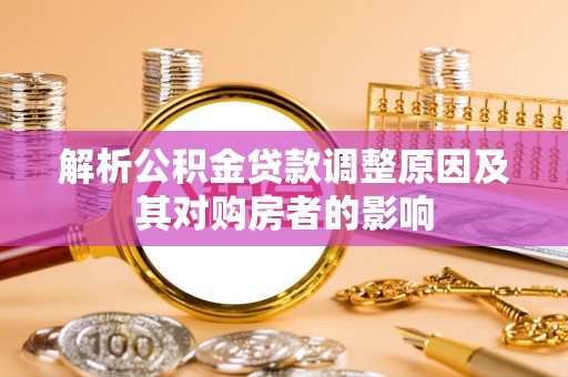 桐梓解析公积金贷款调整原因及其对购房者的影响