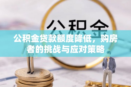 桐梓公积金贷款额度降低，购房者的挑战与应对策略