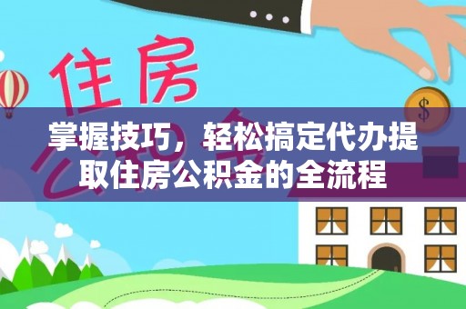 桐梓掌握技巧，轻松搞定代办提取住房公积金的全流程
